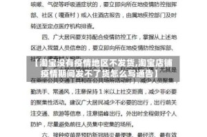 【淘宝没有疫情地区不发货,淘宝店铺疫情期间发不了货怎么写通告】
