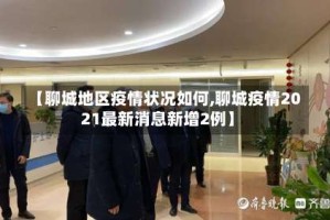 【聊城地区疫情状况如何,聊城疫情2021最新消息新增2例】