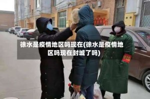 徐水是疫情地区吗现在(徐水是疫情地区吗现在封城了吗)