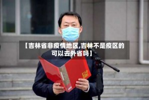 【吉林省非疫情地区,吉林不是疫区的可以去外省吗】