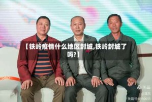 【铁岭疫情什么地区封城,铁岭封城了吗?】