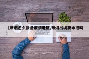 【带烟怎么报备疫情地区,带烟出境要申报吗】
