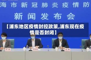 【浦东地区疫情封控政策,浦东现在疫情是否封闭】