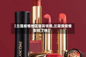 【兰蔻疫情地区唇膏领用,兰蔻受疫情影响了吗】