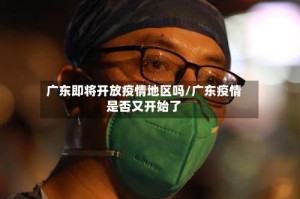 广东即将开放疫情地区吗/广东疫情是否又开始了