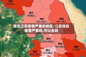 现在江苏疫情严重的地区/江苏现在疫情严重吗,可以去吗