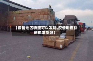 【疫情地区物流可以发吗,疫情地区快递能发货吗】