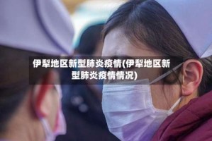 伊犁地区新型肺炎疫情(伊犁地区新型肺炎疫情情况)