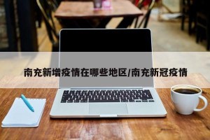 南充新增疫情在哪些地区/南充新冠疫情