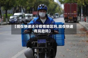 【现在快递还分疫情地区吗,现在快递有风险吗】