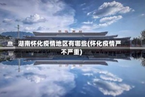 湖南怀化疫情地区有哪些(怀化疫情严不严重)
