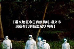 【遵义地区今日有疫情吗,遵义市现在有几例新型冠状病毒】