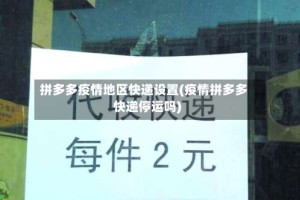 拼多多疫情地区快递设置(疫情拼多多快递停运吗)