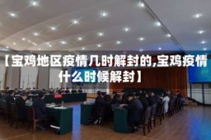 【宝鸡地区疫情几时解封的,宝鸡疫情什么时候解封】