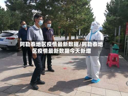阿勒泰地区疫情最新数据/阿勒泰地区疫情最新数据今天新增-第2张图片