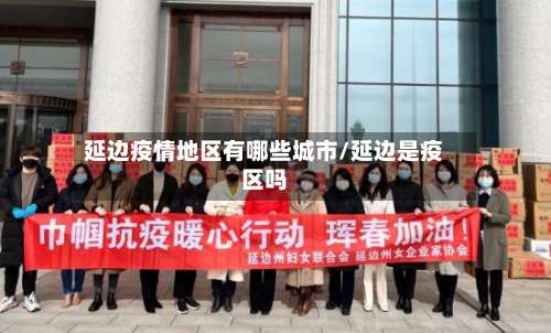 延边疫情地区有哪些城市/延边是疫区吗-第1张图片