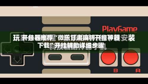 开挂器推荐“微乐甘肃麻将开挂神器下载	”开挂辅助详细步骤-第1张图片