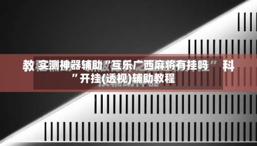 实测神器辅助“互乐广西麻将有挂吗	”开挂(透视)辅助教程-第2张图片