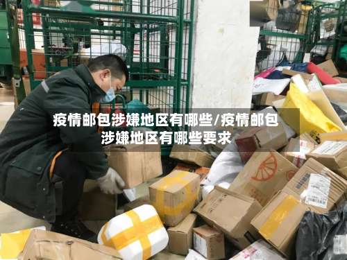 疫情邮包涉嫌地区有哪些/疫情邮包涉嫌地区有哪些要求-第2张图片
