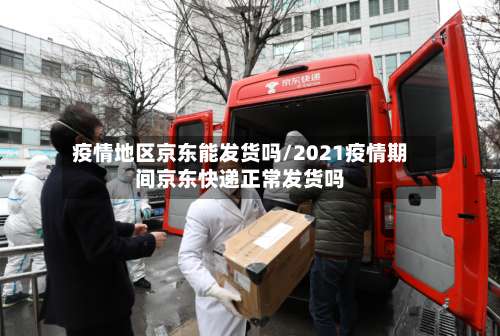 疫情地区京东能发货吗/2021疫情期间京东快递正常发货吗-第1张图片