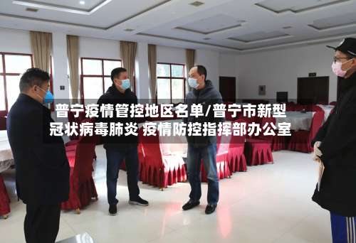 普宁疫情管控地区名单/普宁市新型冠状病毒肺炎 疫情防控指挥部办公室-第1张图片