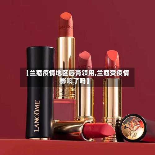 【兰蔻疫情地区唇膏领用,兰蔻受疫情影响了吗】-第1张图片