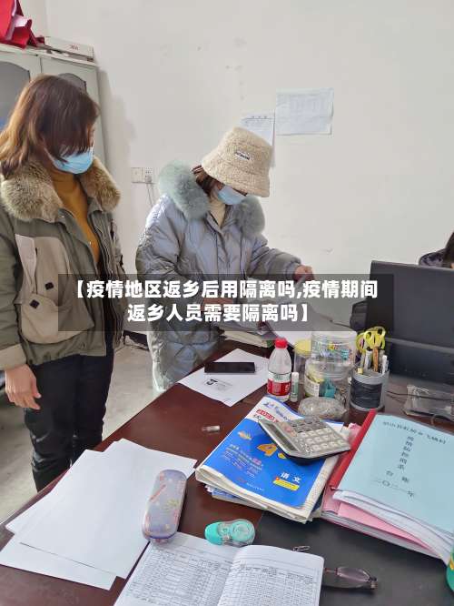 【疫情地区返乡后用隔离吗,疫情期间返乡人员需要隔离吗】-第1张图片