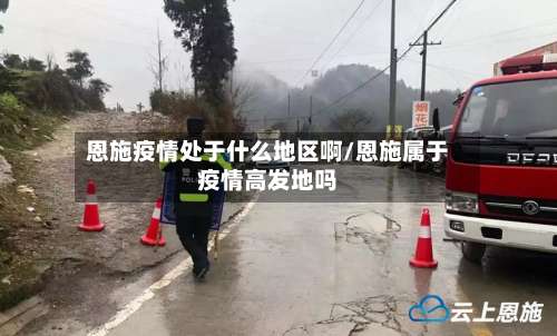 恩施疫情处于什么地区啊/恩施属于疫情高发地吗-第1张图片