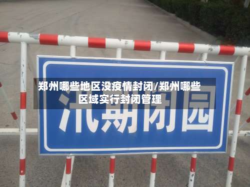 郑州哪些地区没疫情封闭/郑州哪些区域实行封闭管理-第1张图片