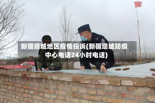 新疆塔城地区疫情投诉(新疆塔城防疫中心电话24小时电话)-第2张图片