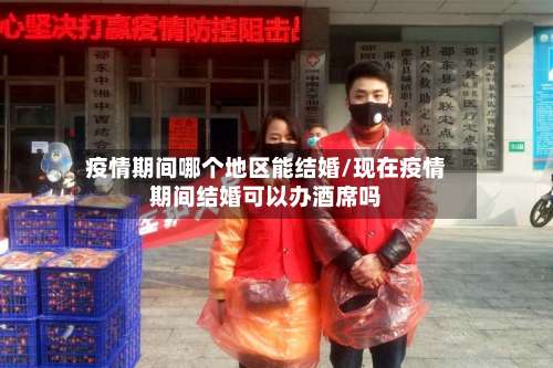 疫情期间哪个地区能结婚/现在疫情期间结婚可以办酒席吗-第1张图片