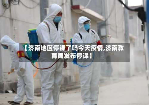 【济南地区停课了吗今天疫情,济南教育局发布停课】-第2张图片