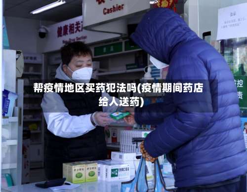 帮疫情地区买药犯法吗(疫情期间药店给人送药)-第1张图片