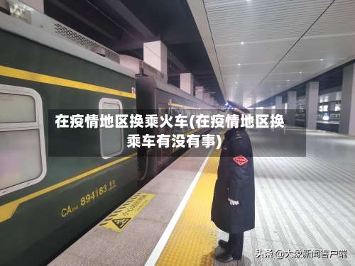 在疫情地区换乘火车(在疫情地区换乘车有没有事)-第1张图片