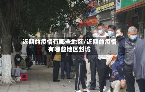 近期的疫情有哪些地区/近期的疫情有哪些地区封城-第2张图片