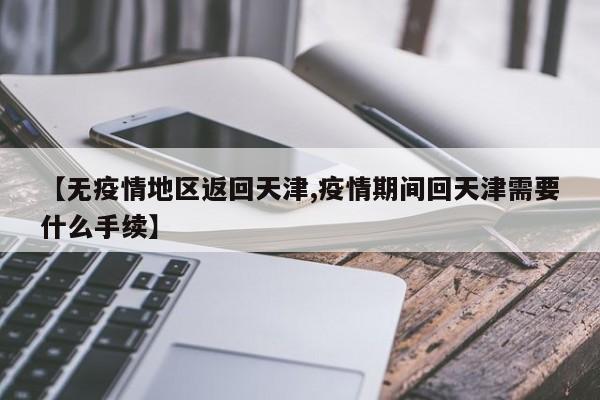 【无疫情地区返回天津,疫情期间回天津需要什么手续】
