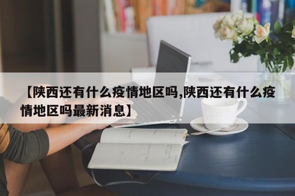 【陕西还有什么疫情地区吗,陕西还有什么疫情地区吗最新消息】