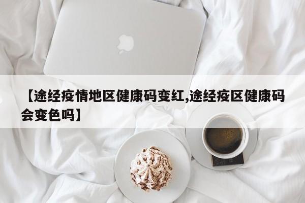 【途经疫情地区健康码变红,途经疫区健康码会变色吗】