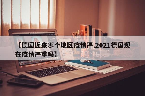 【德国近来哪个地区疫情严,2021德国现在疫情严重吗】
